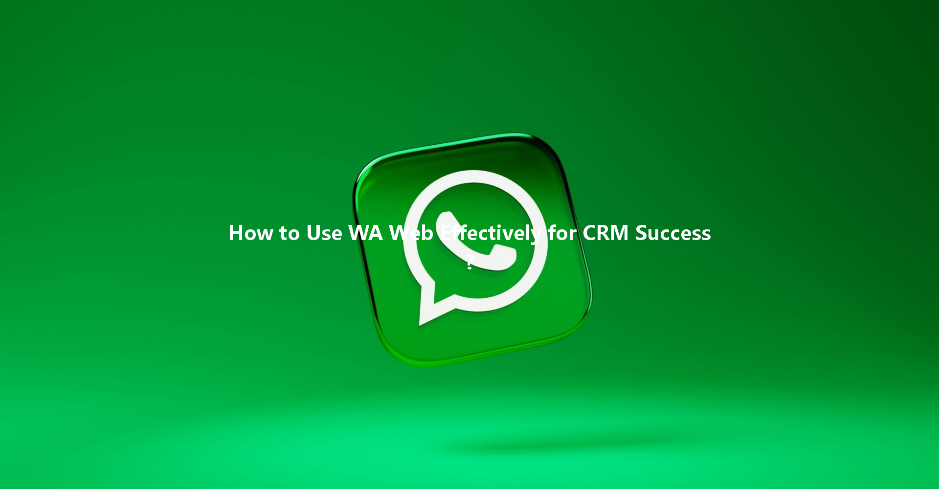 How to Use WA Web Effectively for CRM Success? 一